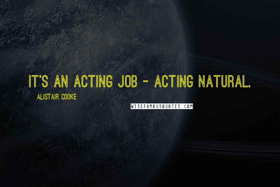 Alistair Cooke Quotes: It's an acting job - acting natural.