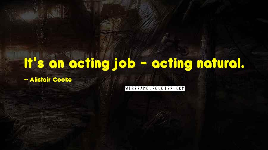 Alistair Cooke Quotes: It's an acting job - acting natural.