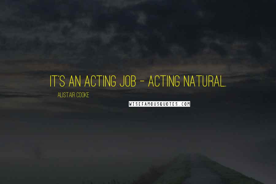 Alistair Cooke Quotes: It's an acting job - acting natural.