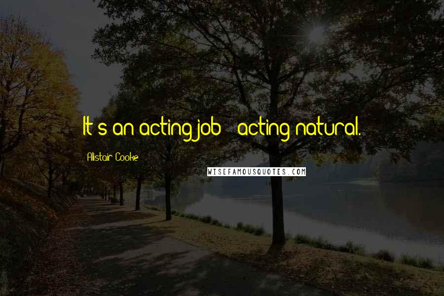 Alistair Cooke Quotes: It's an acting job - acting natural.