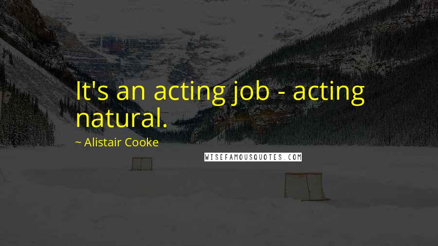 Alistair Cooke Quotes: It's an acting job - acting natural.