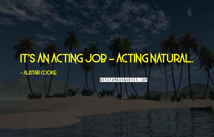 Alistair Cooke Quotes: It's an acting job - acting natural.