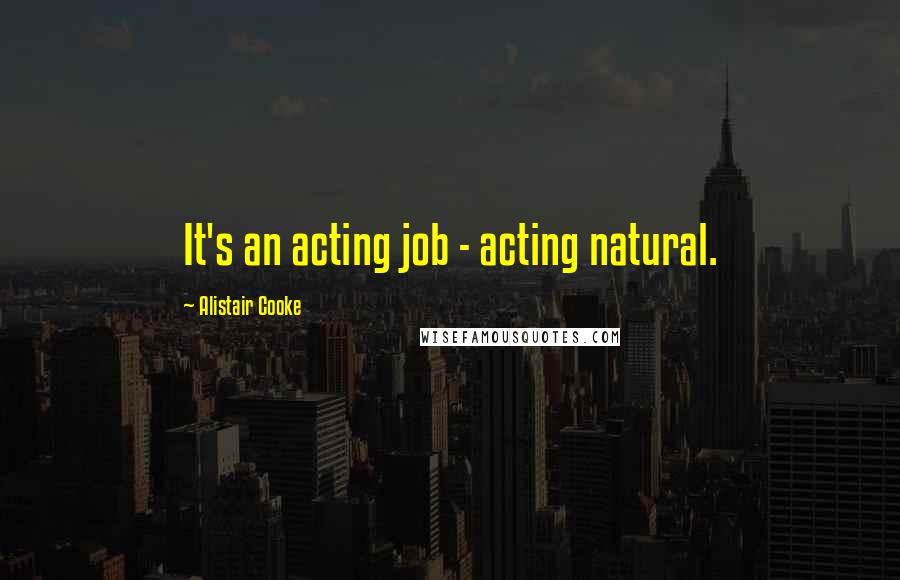 Alistair Cooke Quotes: It's an acting job - acting natural.