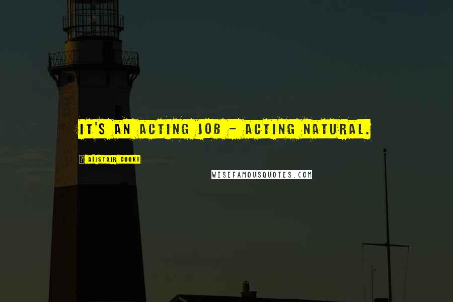 Alistair Cooke Quotes: It's an acting job - acting natural.