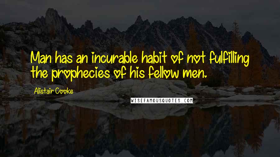 Alistair Cooke Quotes: Man has an incurable habit of not fulfilling the prophecies of his fellow men.