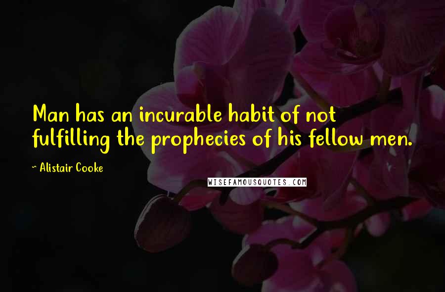 Alistair Cooke Quotes: Man has an incurable habit of not fulfilling the prophecies of his fellow men.