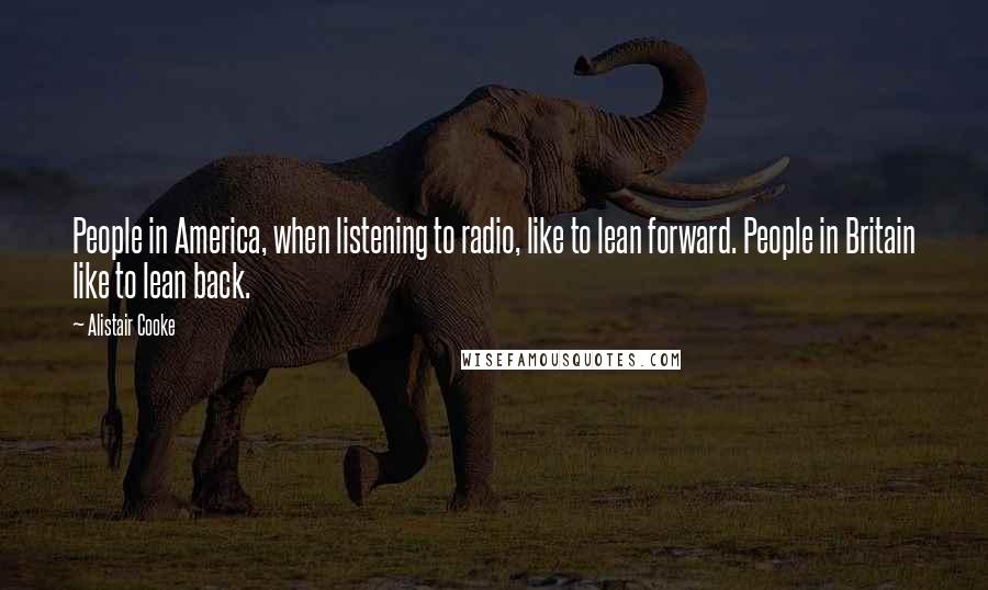 Alistair Cooke Quotes: People in America, when listening to radio, like to lean forward. People in Britain like to lean back.