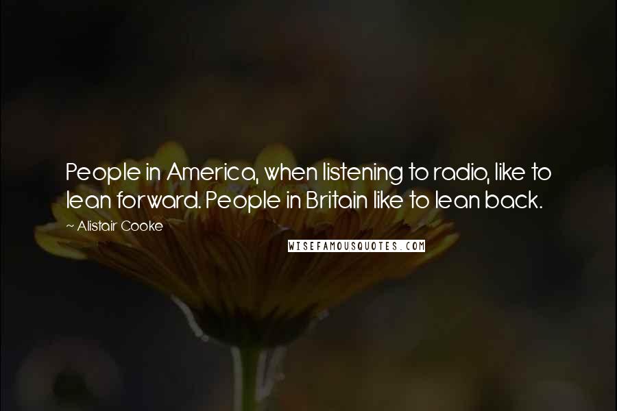 Alistair Cooke Quotes: People in America, when listening to radio, like to lean forward. People in Britain like to lean back.