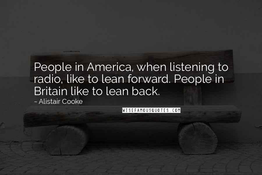 Alistair Cooke Quotes: People in America, when listening to radio, like to lean forward. People in Britain like to lean back.