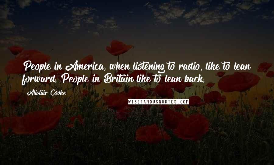 Alistair Cooke Quotes: People in America, when listening to radio, like to lean forward. People in Britain like to lean back.