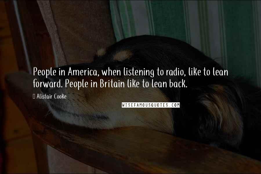 Alistair Cooke Quotes: People in America, when listening to radio, like to lean forward. People in Britain like to lean back.