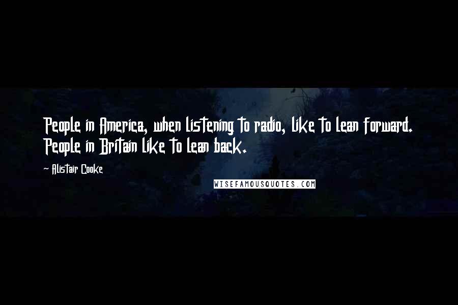 Alistair Cooke Quotes: People in America, when listening to radio, like to lean forward. People in Britain like to lean back.