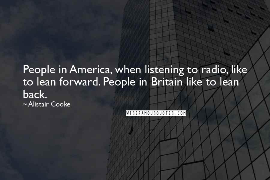 Alistair Cooke Quotes: People in America, when listening to radio, like to lean forward. People in Britain like to lean back.