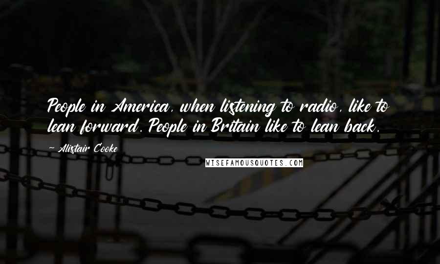 Alistair Cooke Quotes: People in America, when listening to radio, like to lean forward. People in Britain like to lean back.