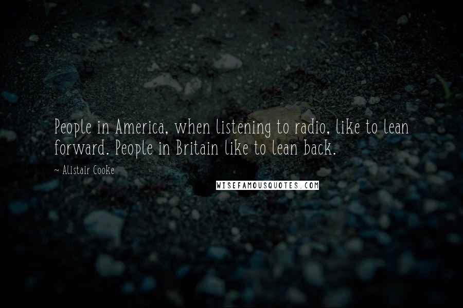 Alistair Cooke Quotes: People in America, when listening to radio, like to lean forward. People in Britain like to lean back.