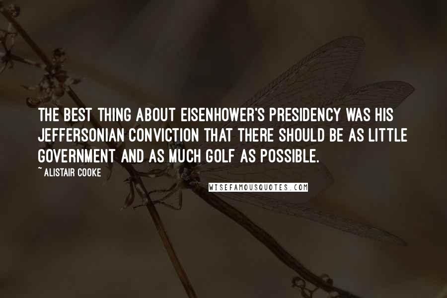 Alistair Cooke Quotes: The best thing about Eisenhower's Presidency was his Jeffersonian conviction that there should be as little government and as much golf as possible.