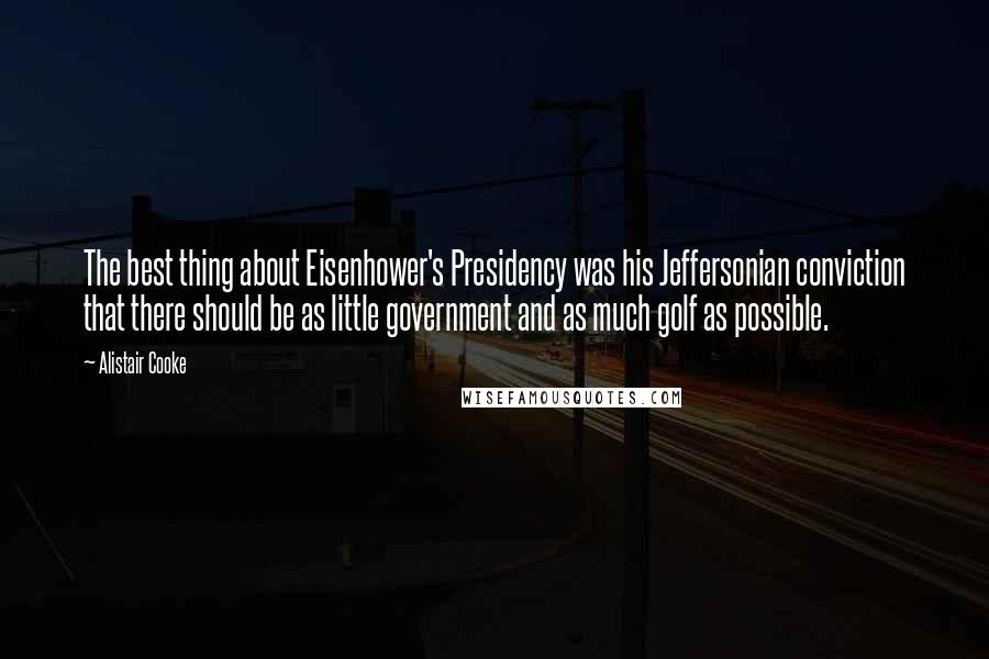 Alistair Cooke Quotes: The best thing about Eisenhower's Presidency was his Jeffersonian conviction that there should be as little government and as much golf as possible.