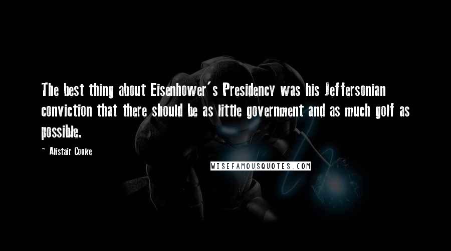 Alistair Cooke Quotes: The best thing about Eisenhower's Presidency was his Jeffersonian conviction that there should be as little government and as much golf as possible.