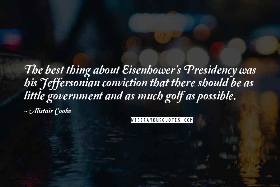 Alistair Cooke Quotes: The best thing about Eisenhower's Presidency was his Jeffersonian conviction that there should be as little government and as much golf as possible.