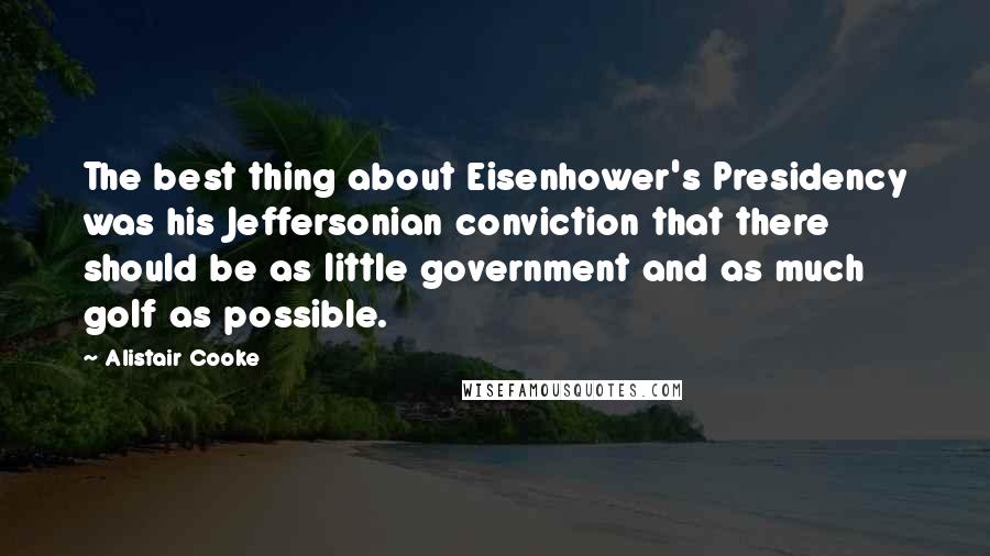 Alistair Cooke Quotes: The best thing about Eisenhower's Presidency was his Jeffersonian conviction that there should be as little government and as much golf as possible.