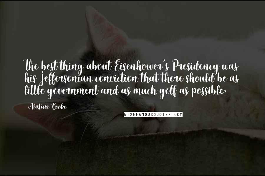 Alistair Cooke Quotes: The best thing about Eisenhower's Presidency was his Jeffersonian conviction that there should be as little government and as much golf as possible.