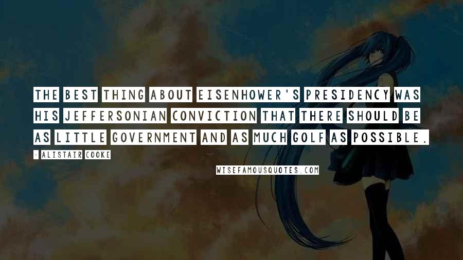 Alistair Cooke Quotes: The best thing about Eisenhower's Presidency was his Jeffersonian conviction that there should be as little government and as much golf as possible.