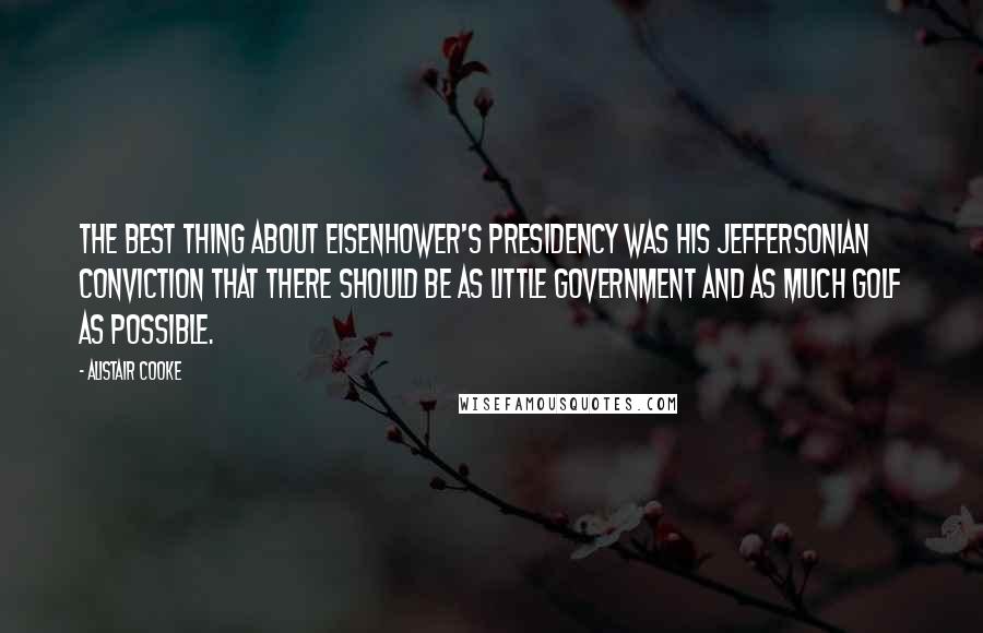 Alistair Cooke Quotes: The best thing about Eisenhower's Presidency was his Jeffersonian conviction that there should be as little government and as much golf as possible.