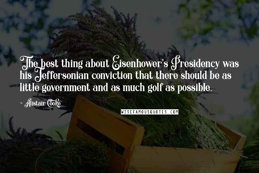 Alistair Cooke Quotes: The best thing about Eisenhower's Presidency was his Jeffersonian conviction that there should be as little government and as much golf as possible.