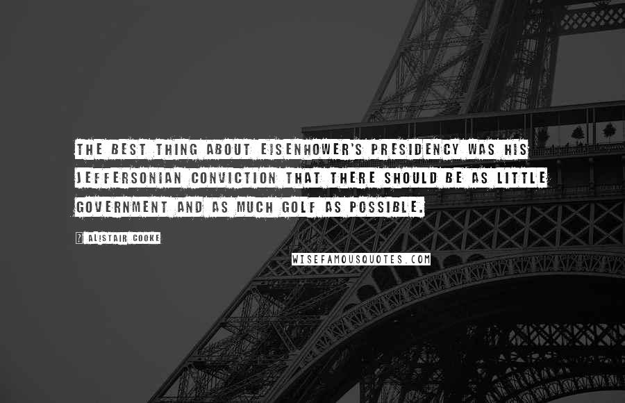 Alistair Cooke Quotes: The best thing about Eisenhower's Presidency was his Jeffersonian conviction that there should be as little government and as much golf as possible.