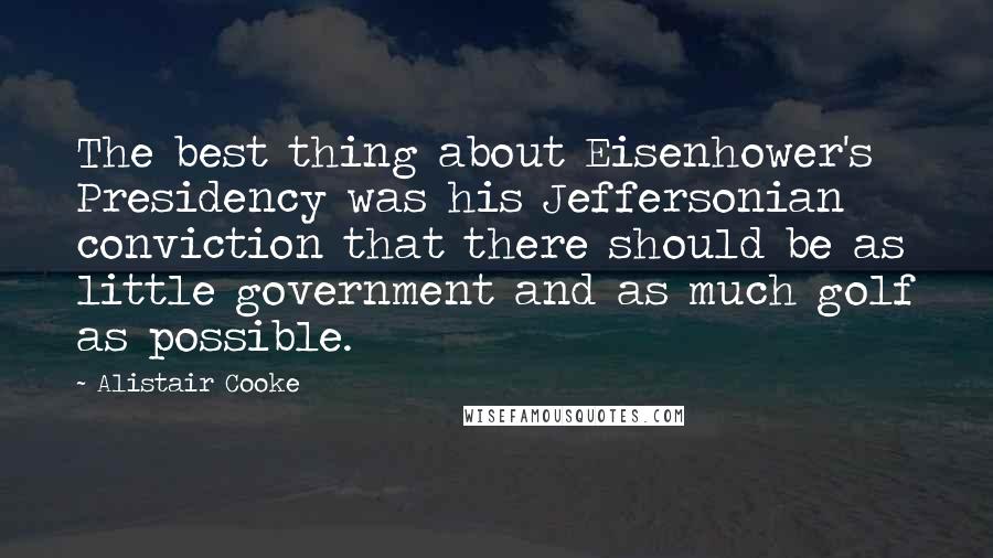 Alistair Cooke Quotes: The best thing about Eisenhower's Presidency was his Jeffersonian conviction that there should be as little government and as much golf as possible.