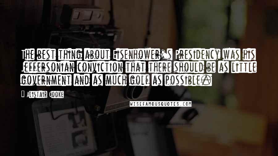 Alistair Cooke Quotes: The best thing about Eisenhower's Presidency was his Jeffersonian conviction that there should be as little government and as much golf as possible.