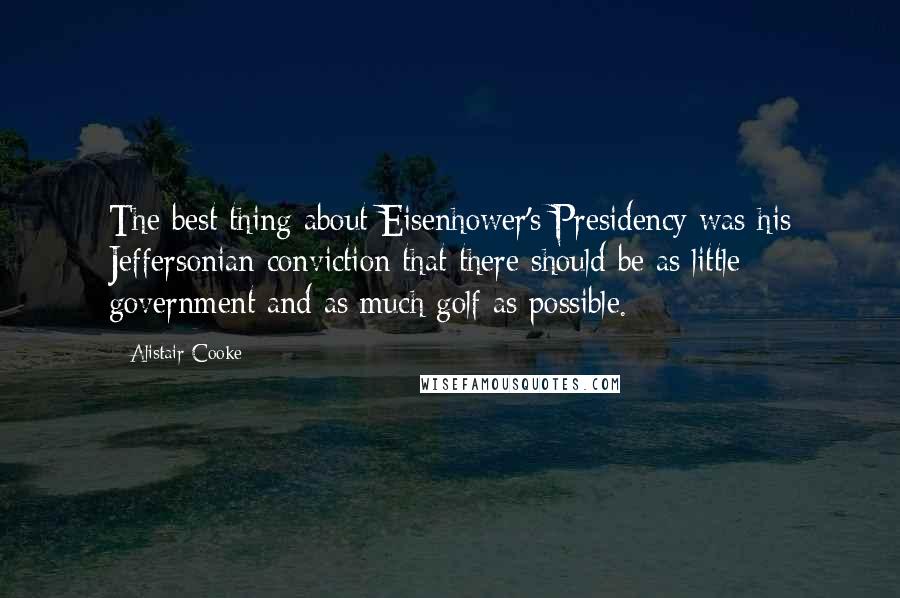 Alistair Cooke Quotes: The best thing about Eisenhower's Presidency was his Jeffersonian conviction that there should be as little government and as much golf as possible.