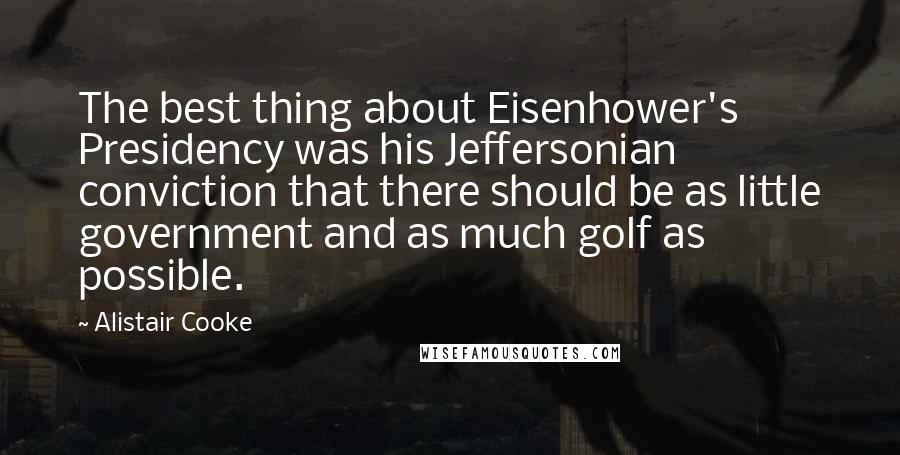 Alistair Cooke Quotes: The best thing about Eisenhower's Presidency was his Jeffersonian conviction that there should be as little government and as much golf as possible.