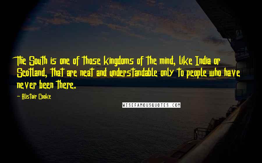 Alistair Cooke Quotes: The South is one of those kingdoms of the mind, like India or Scotland, that are neat and understandable only to people who have never been there.