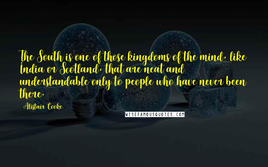Alistair Cooke Quotes: The South is one of those kingdoms of the mind, like India or Scotland, that are neat and understandable only to people who have never been there.