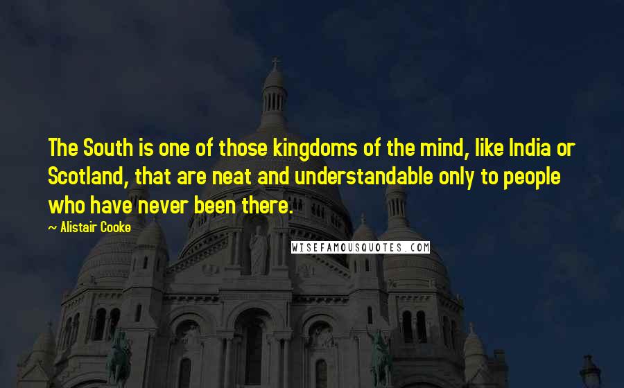 Alistair Cooke Quotes: The South is one of those kingdoms of the mind, like India or Scotland, that are neat and understandable only to people who have never been there.