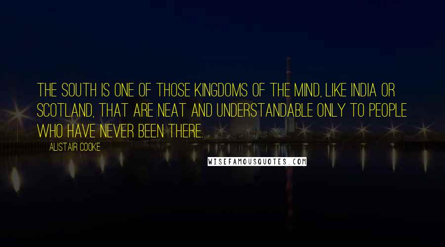 Alistair Cooke Quotes: The South is one of those kingdoms of the mind, like India or Scotland, that are neat and understandable only to people who have never been there.