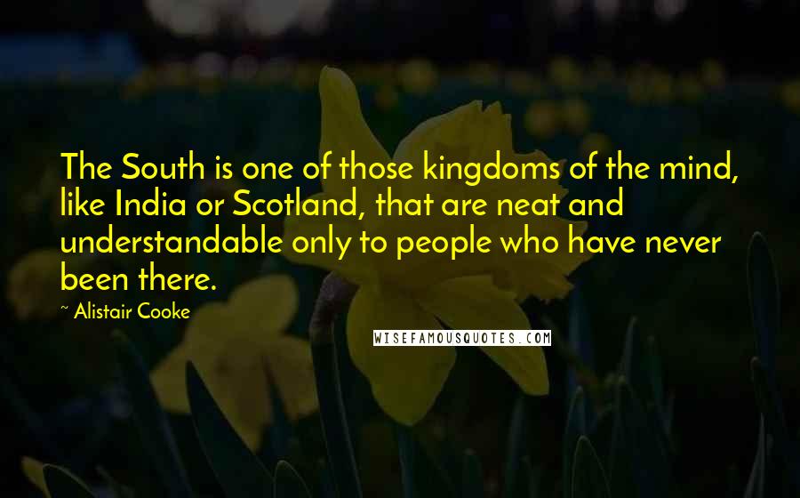Alistair Cooke Quotes: The South is one of those kingdoms of the mind, like India or Scotland, that are neat and understandable only to people who have never been there.