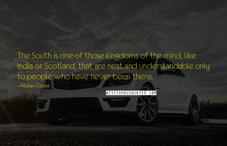 Alistair Cooke Quotes: The South is one of those kingdoms of the mind, like India or Scotland, that are neat and understandable only to people who have never been there.