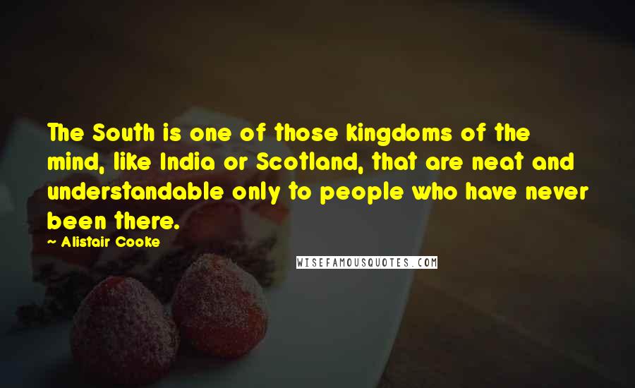 Alistair Cooke Quotes: The South is one of those kingdoms of the mind, like India or Scotland, that are neat and understandable only to people who have never been there.