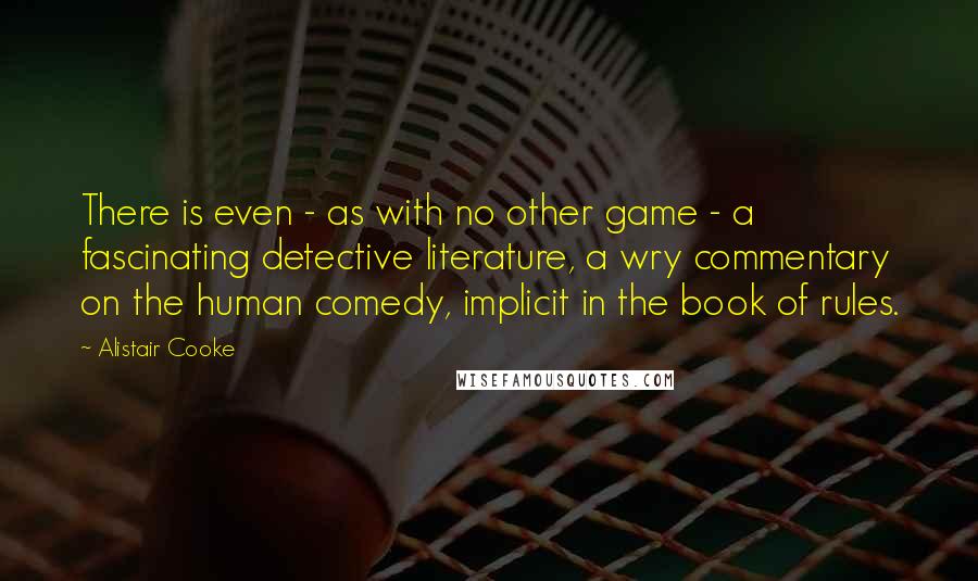 Alistair Cooke Quotes: There is even - as with no other game - a fascinating detective literature, a wry commentary on the human comedy, implicit in the book of rules.