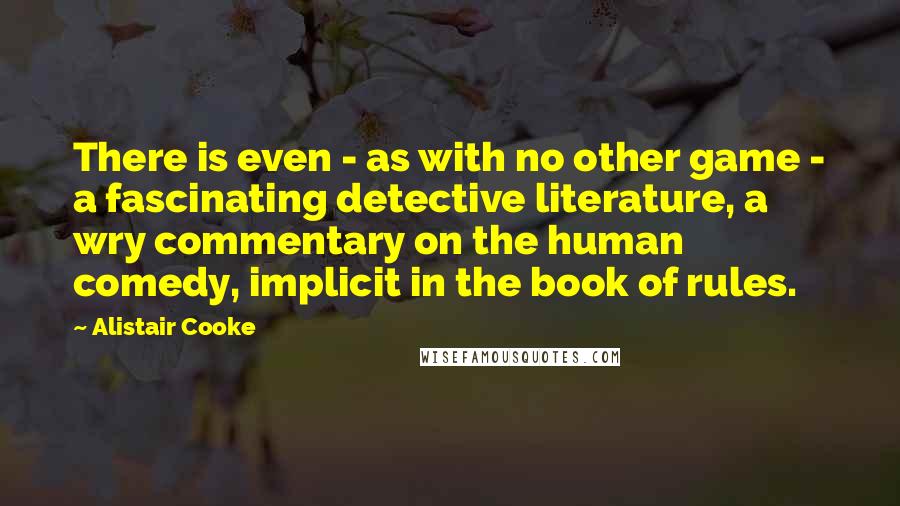 Alistair Cooke Quotes: There is even - as with no other game - a fascinating detective literature, a wry commentary on the human comedy, implicit in the book of rules.