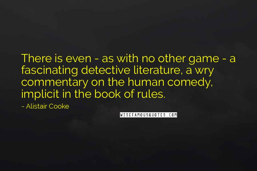 Alistair Cooke Quotes: There is even - as with no other game - a fascinating detective literature, a wry commentary on the human comedy, implicit in the book of rules.