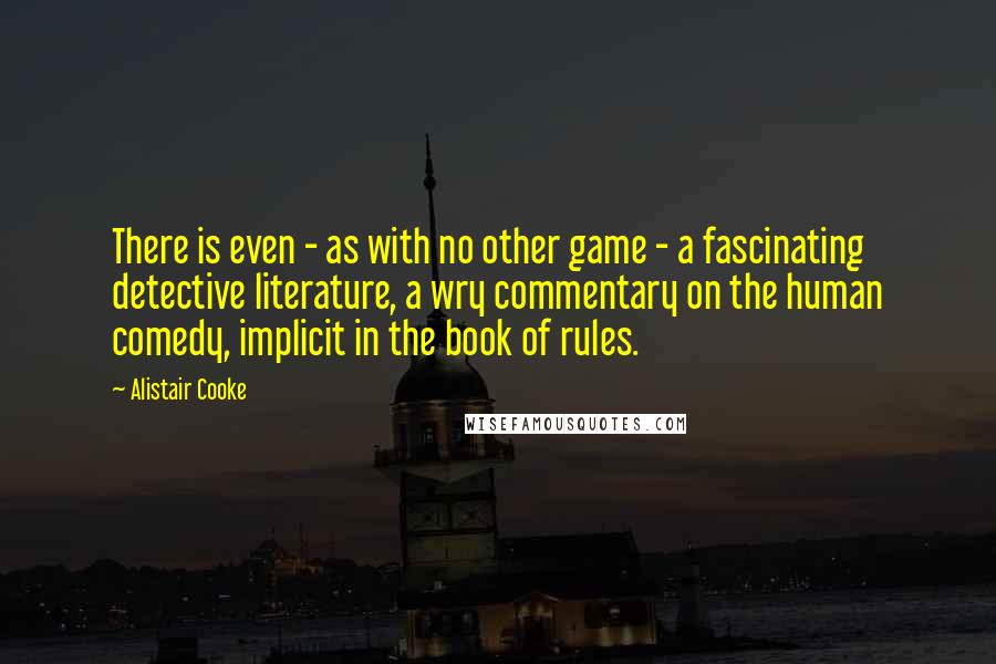 Alistair Cooke Quotes: There is even - as with no other game - a fascinating detective literature, a wry commentary on the human comedy, implicit in the book of rules.