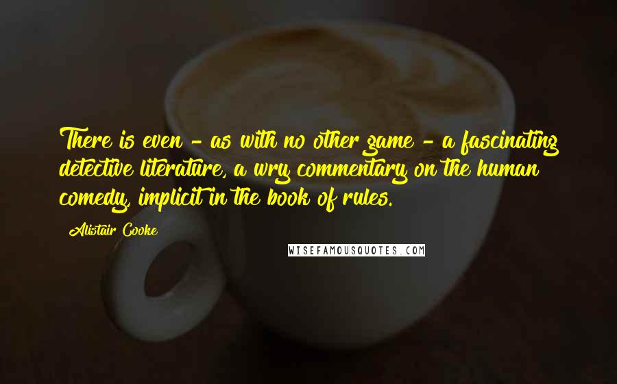 Alistair Cooke Quotes: There is even - as with no other game - a fascinating detective literature, a wry commentary on the human comedy, implicit in the book of rules.