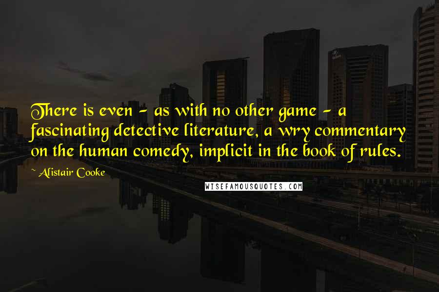 Alistair Cooke Quotes: There is even - as with no other game - a fascinating detective literature, a wry commentary on the human comedy, implicit in the book of rules.