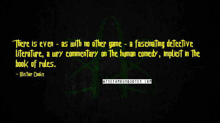 Alistair Cooke Quotes: There is even - as with no other game - a fascinating detective literature, a wry commentary on the human comedy, implicit in the book of rules.