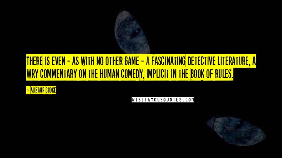 Alistair Cooke Quotes: There is even - as with no other game - a fascinating detective literature, a wry commentary on the human comedy, implicit in the book of rules.