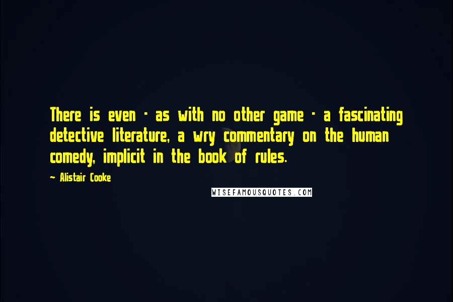 Alistair Cooke Quotes: There is even - as with no other game - a fascinating detective literature, a wry commentary on the human comedy, implicit in the book of rules.