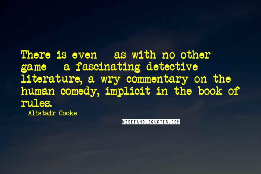 Alistair Cooke Quotes: There is even - as with no other game - a fascinating detective literature, a wry commentary on the human comedy, implicit in the book of rules.